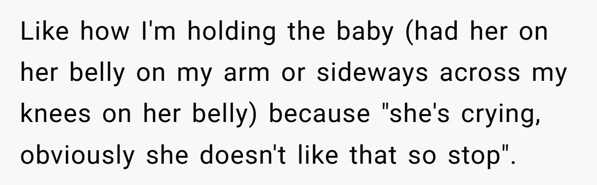 Like how I'm holding the baby (had her on her belly on my arm or sideways across my knees on her belly) because "she's crying, obviously she doesn't like that...