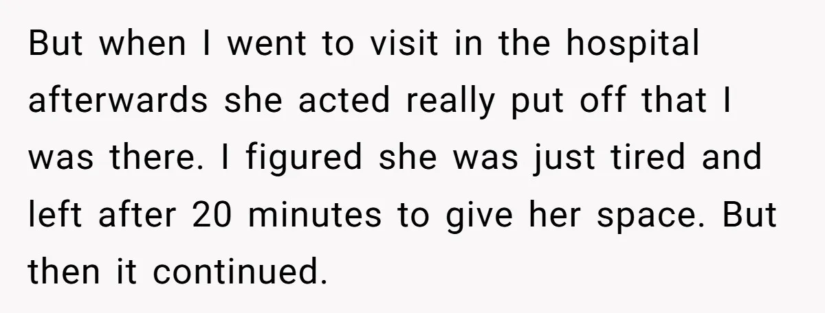 But when I went to visit in the hospital afterwards she acted really put off that I was there. I figured she was just tired and left after 20 minutes...