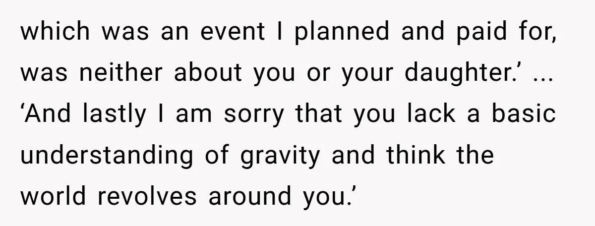 which was an event I planned and paid for, was neither about you or your daughter.’ ... ‘And lastly I am sorry that you lack a basic understanding of gravity...