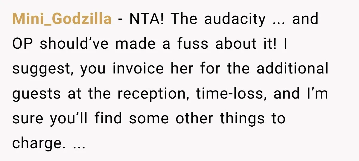 Mini_Godzilla - NTA! The audacity ... and OP should’ve made a fuss about it! I suggest, you invoice her for the additional guests at the reception, time-loss, and I’m sure...