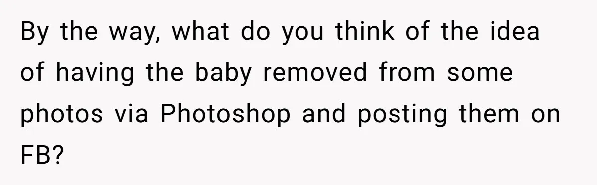 By the way, what do you think of the idea of having the baby removed from some photos via Photoshop and posting them on FB?