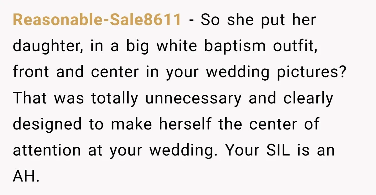 Reasonable-Sale8611 - So she put her daughter, in a big white baptism outfit, front and center in your wedding pictures? That was totally unnecessary and clearly designed to make herself...