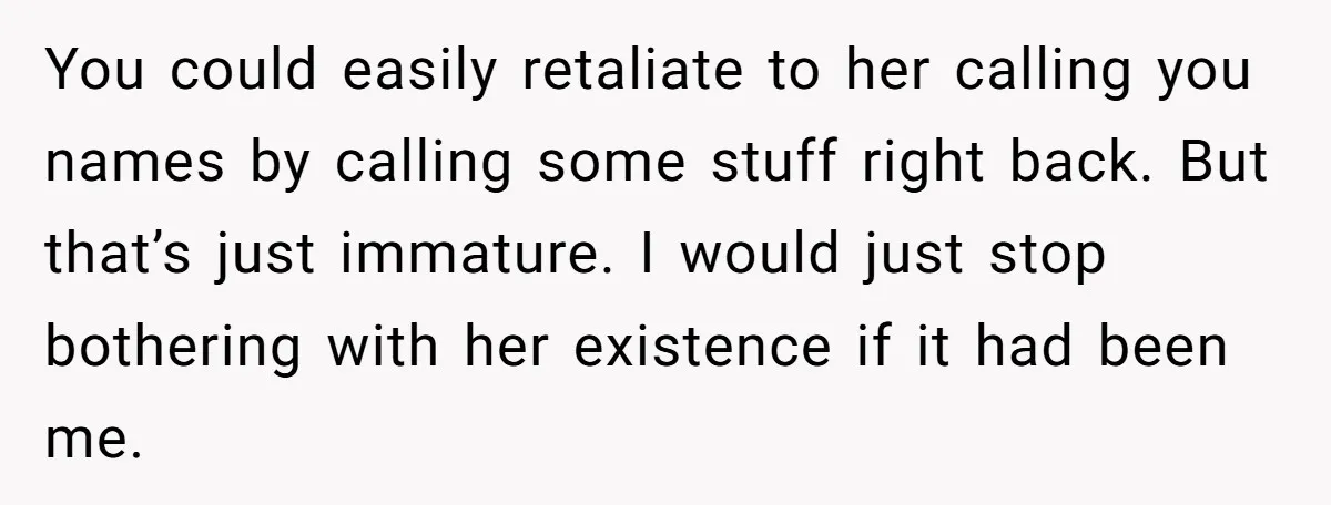 You could easily retaliate to her calling you names by calling some stuff right back. But that’s just immature. I would just stop bothering with her existence if it had...