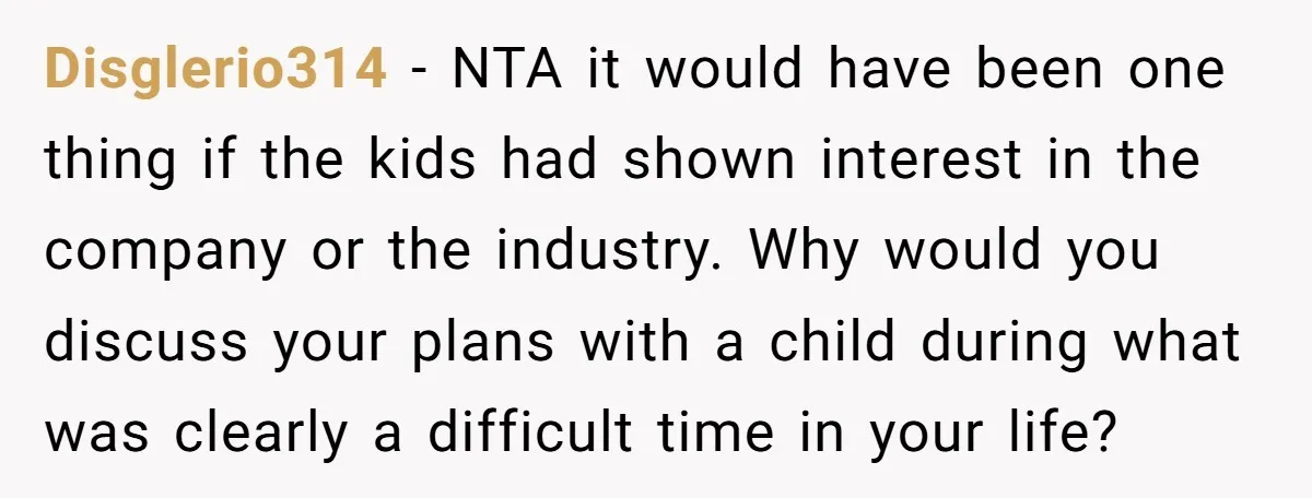 Disglerio314 − NTA it would have been one thing if the kids had shown interest in the company or the industry. Why would you discuss your plans with a child...