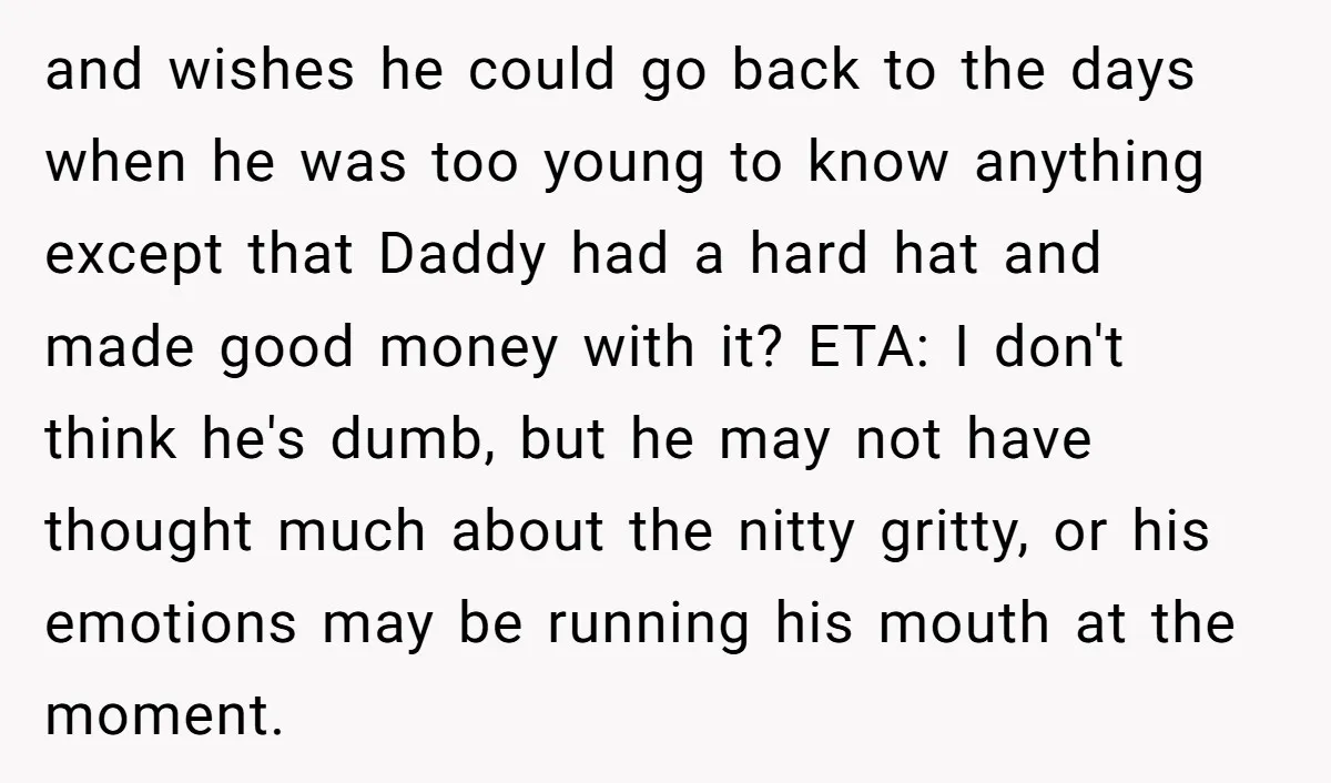 and wishes he could go back to the days when he was too young to know anything except that Daddy had a hard hat and made good money with it?...