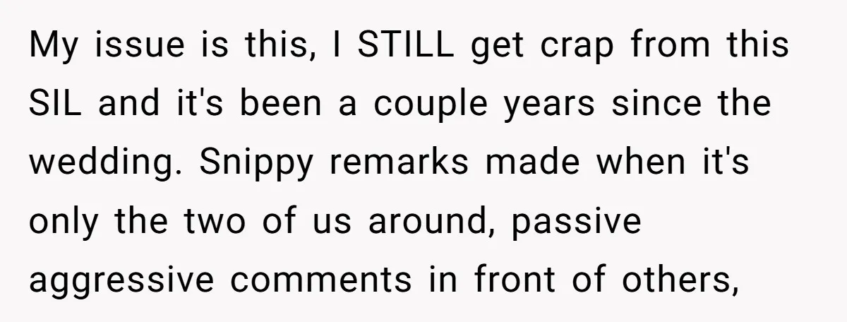 My issue is this, I STILL get crap from this SIL and it's been a couple years since the wedding. Snippy remarks made when it's only the two of us...