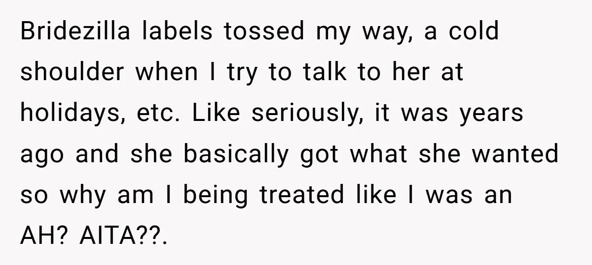 Bridezilla labels tossed my way, a cold shoulder when I try to talk to her at holidays, etc. Like seriously, it was years ago and she basically got what she...