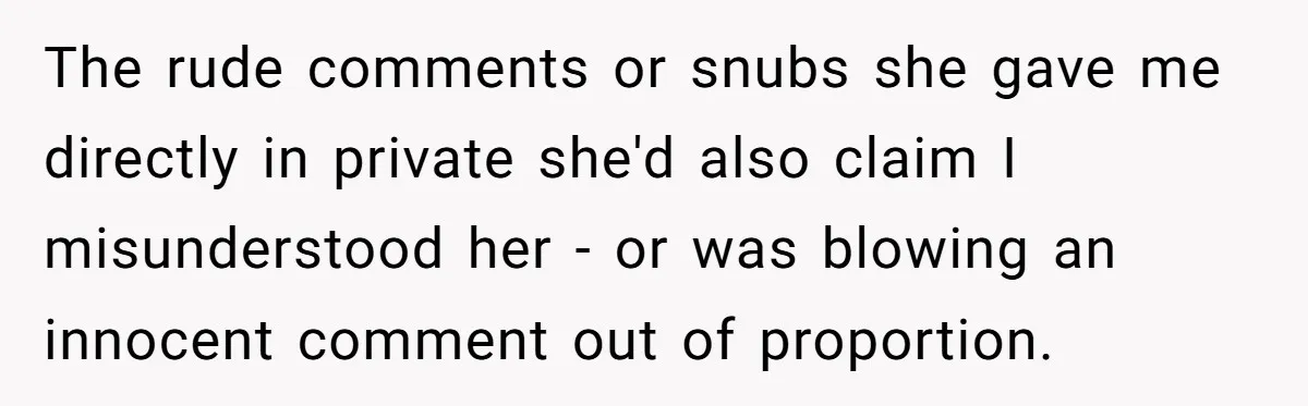 The rude comments or snubs she gave me directly in private she'd also claim I misunderstood her - or was blowing an innocent comment out of proportion.