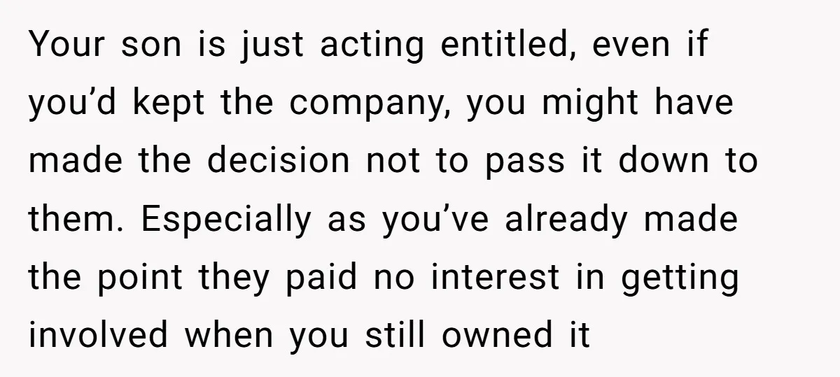 Your son is just acting entitled, even if you’d kept the company, you might have made the decision not to pass it down to them. Especially as you’ve already made...
