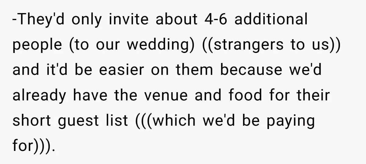 -They'd only invite about 4-6 additional people (to our wedding) ((strangers to us)) and it'd be easier on them because we'd already have the venue and food for their short...