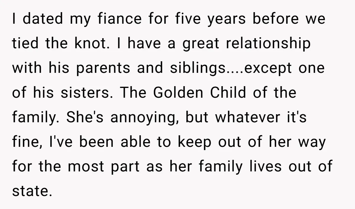 I dated my fiance for five years before we tied the knot. I have a great relationship with his parents and siblings....except one of his sisters. The Golden Child of...