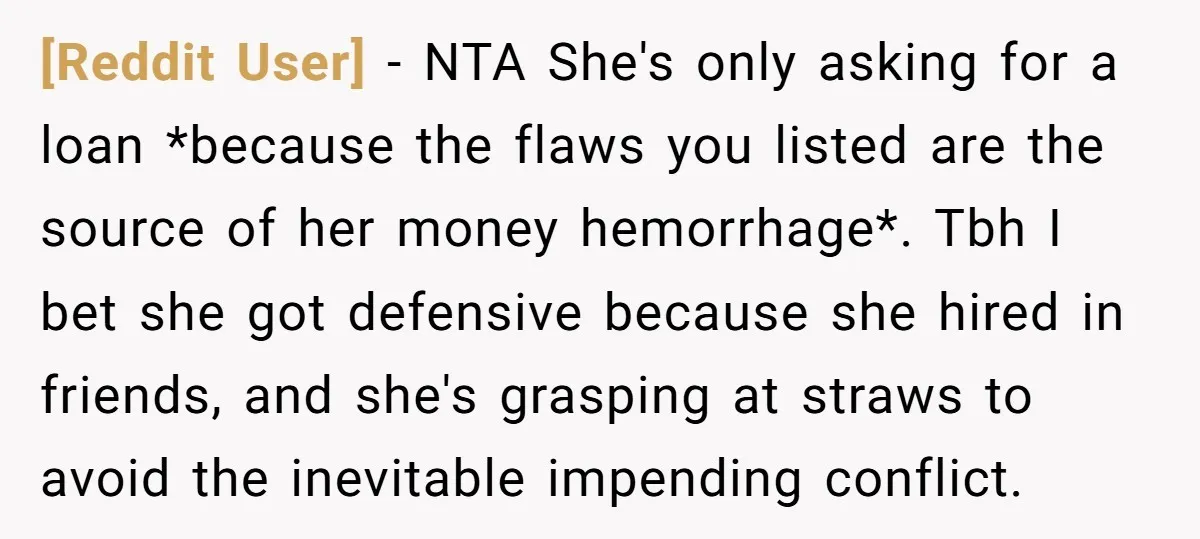 [Reddit User] − NTA She's only asking for a loan *because the flaws you listed are the source of her money hemorrhage*. Tbh I bet she got defensive because she...