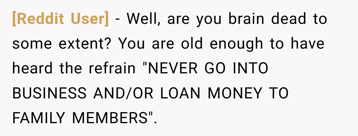 [Reddit User] − Well, are you brain dead to some extent? You are old enough to have heard the refrain "NEVER GO INTO BUSINESS AND/OR LOAN MONEY TO FAMILY MEMBERS".
