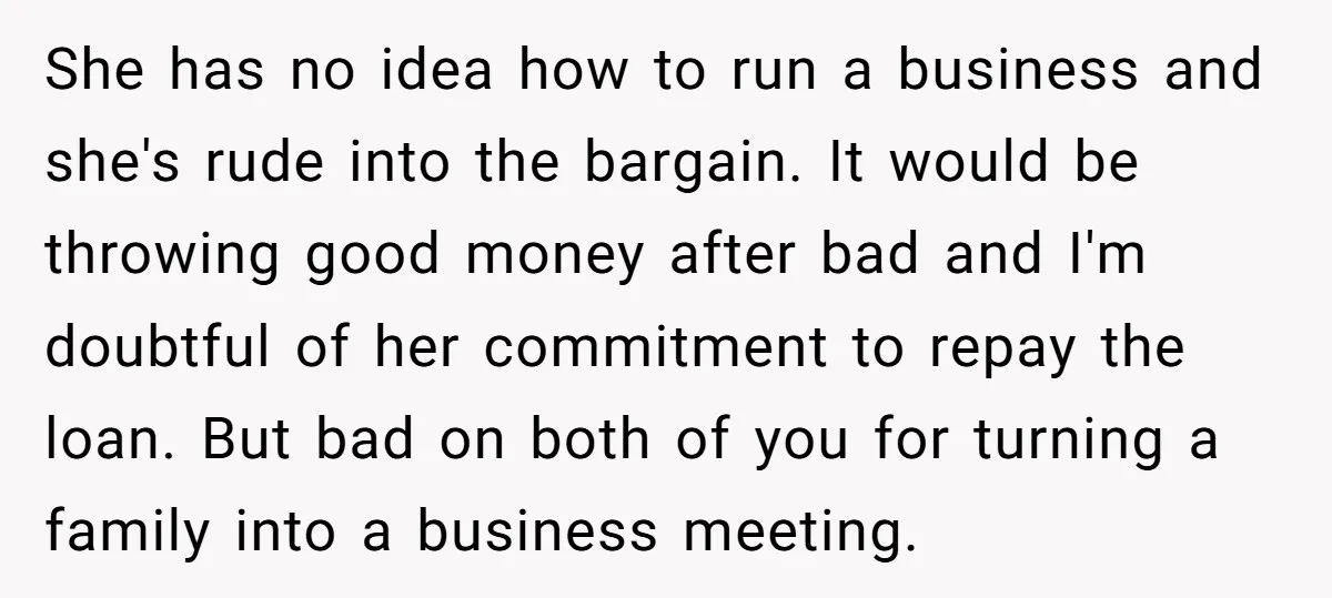 She has no idea how to run a business and she's rude into the bargain. It would be throwing good money after bad and I'm doubtful of her commitment to...