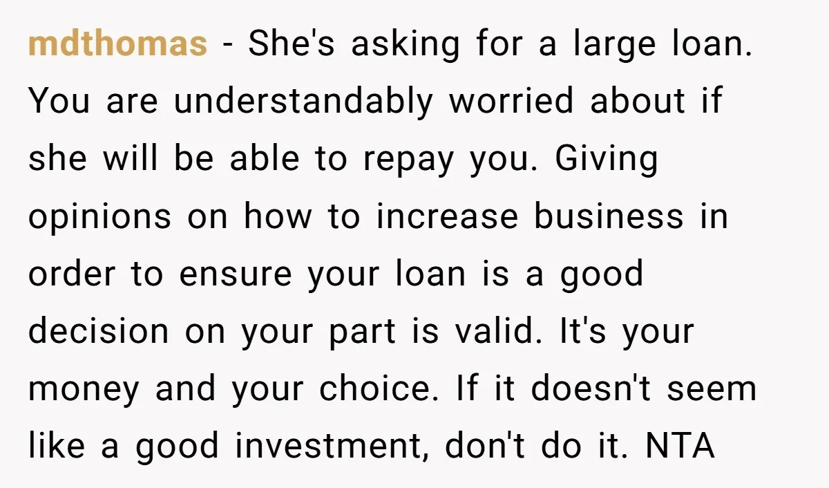 mdthomas − She's asking for a large loan. You are understandably worried about if she will be able to repay you. Giving opinions on how to increase business in order...