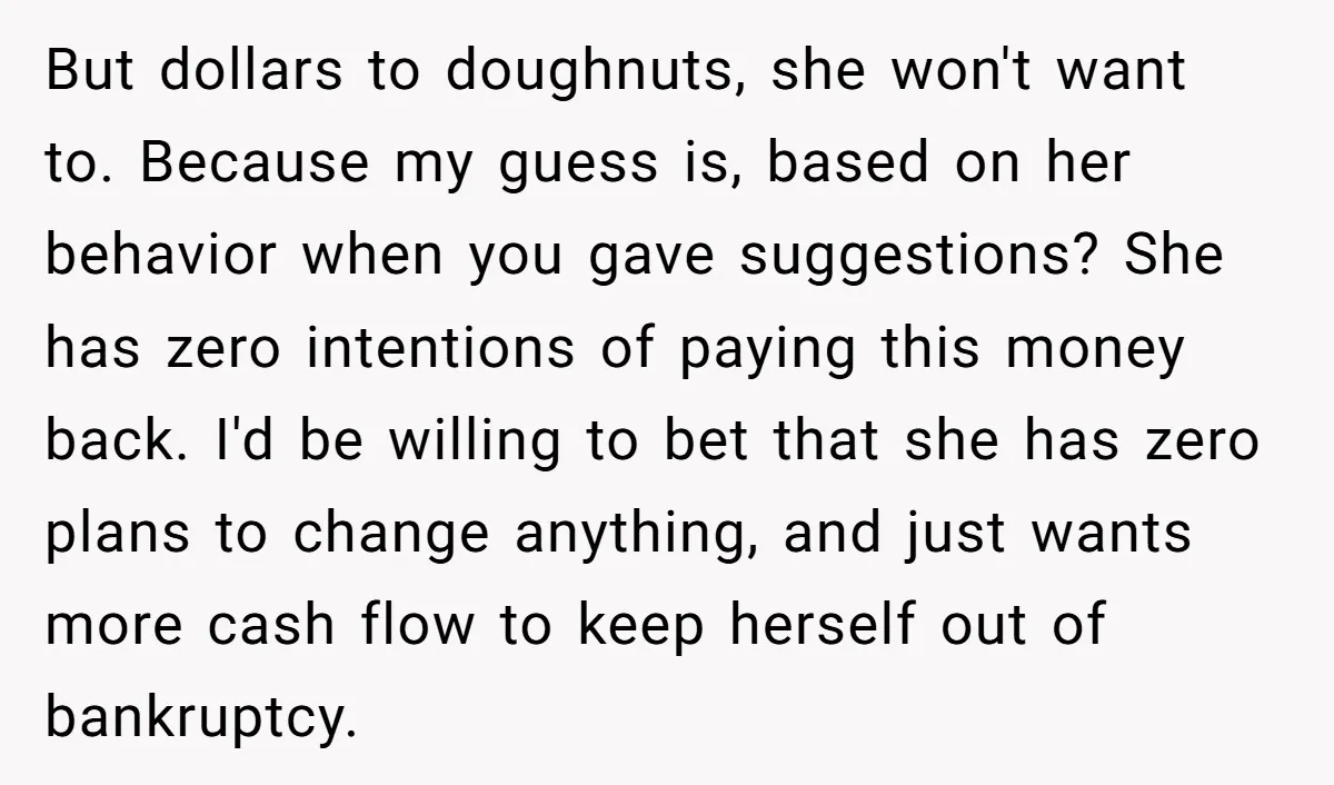 But dollars to doughnuts, she won't want to. Because my guess is, based on her behavior when you gave suggestions? She has zero intentions of paying this money back. I'd...