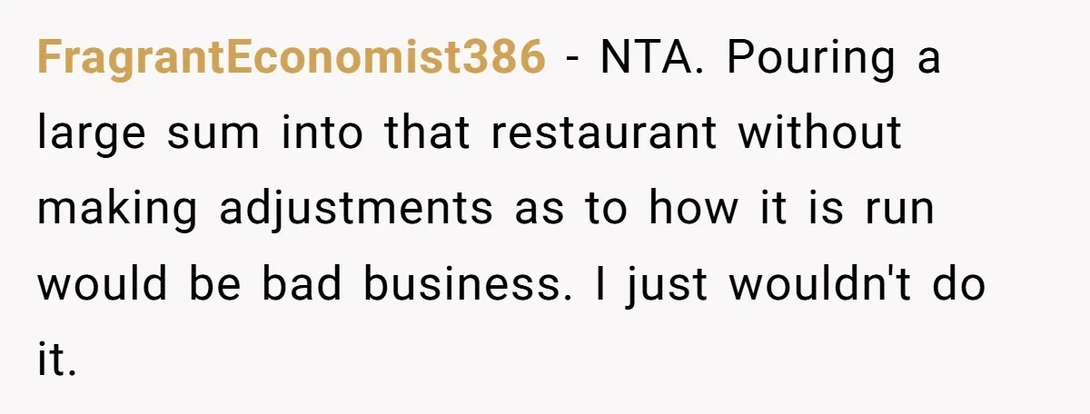 FragrantEconomist386 − NTA. Pouring a large sum into that restaurant without making adjustments as to how it is run would be bad business. I just wouldn't do it.