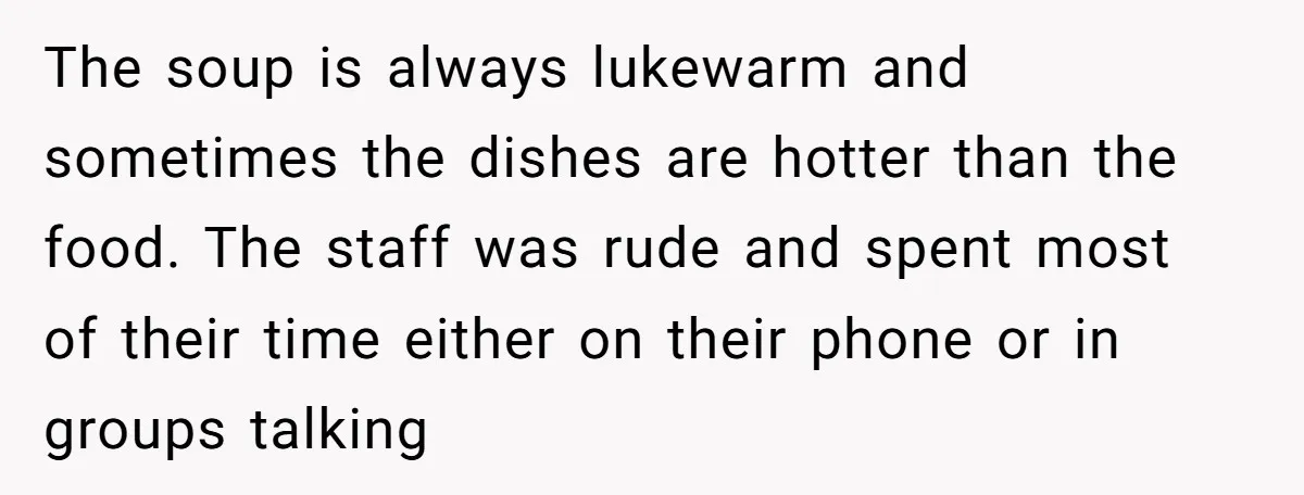 The soup is always lukewarm and sometimes the dishes are hotter than the food. The staff was rude and spent most of their time either on their phone or in...