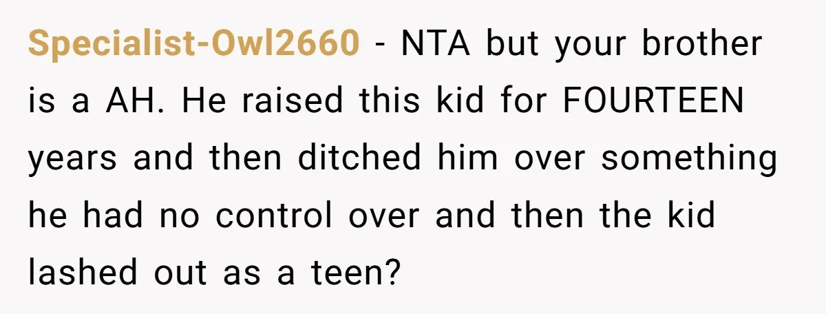 Specialist-Owl2660 - NTA but your brother is a AH. He raised this kid for FOURTEEN years and then ditched him over something he had no control over and then the...