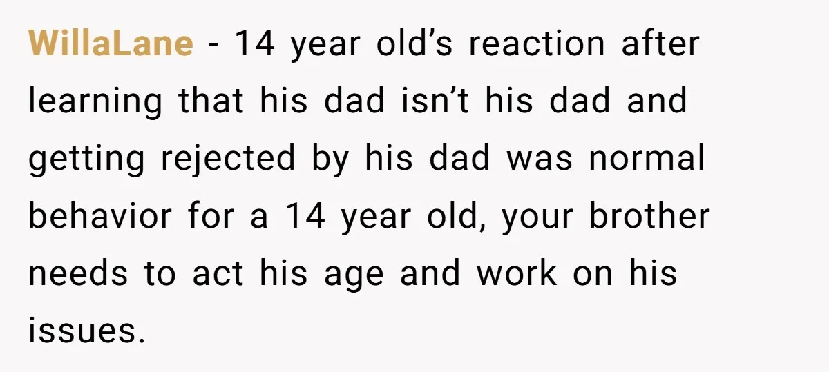 WillaLane - 14 year old’s reaction after learning that his dad isn’t his dad and getting rejected by his dad was normal behavior for a 14 year old, your brother...
