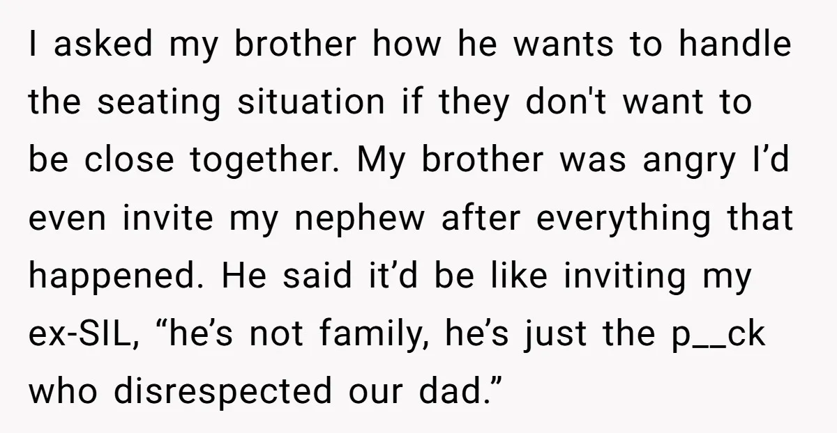 I asked my brother how he wants to handle the seating situation if they don't want to be close together. My brother was angry I’d even invite my nephew after...