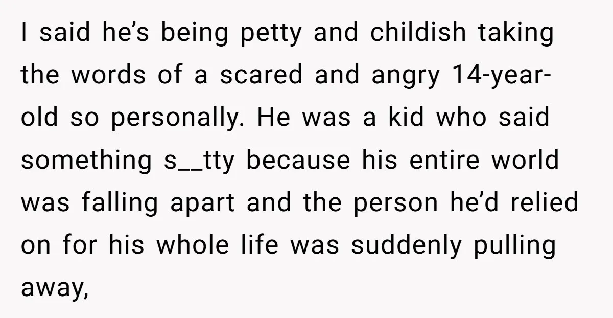 I said he’s being petty and childish taking the words of a scared and angry 14-year-old so personally. He was a kid who said something s__tty because his entire world...