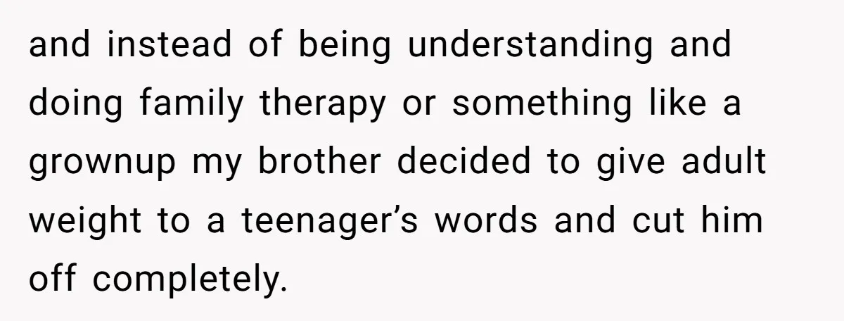 and instead of being understanding and doing family therapy or something like a grownup my brother decided to give adult weight to a teenager’s words and cut him off completely.