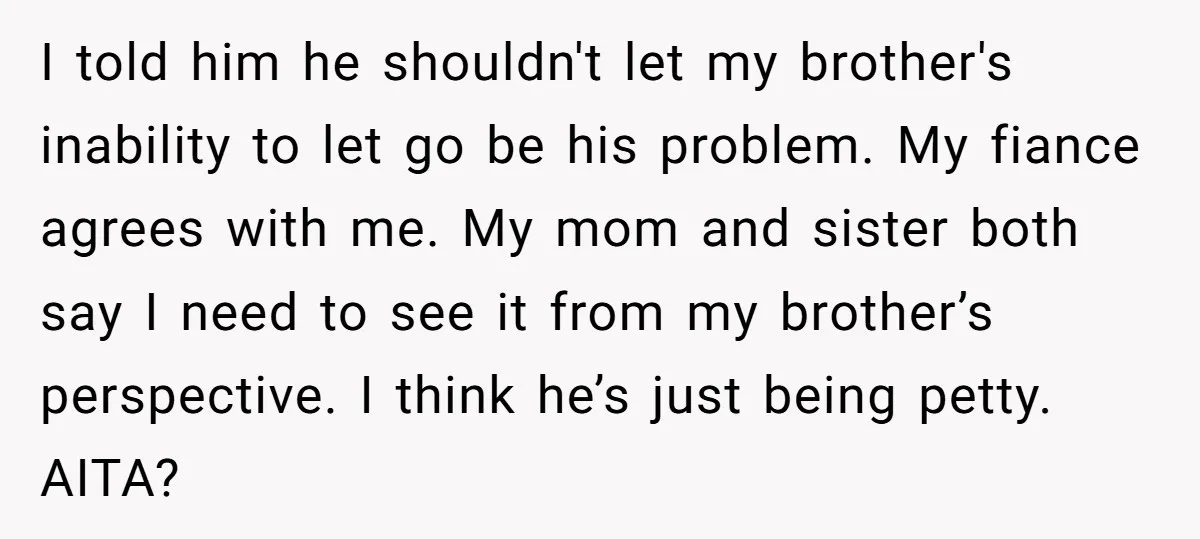 I told him he shouldn't let my brother's inability to let go be his problem. My fiance agrees with me. My mom and sister both say I need to see...