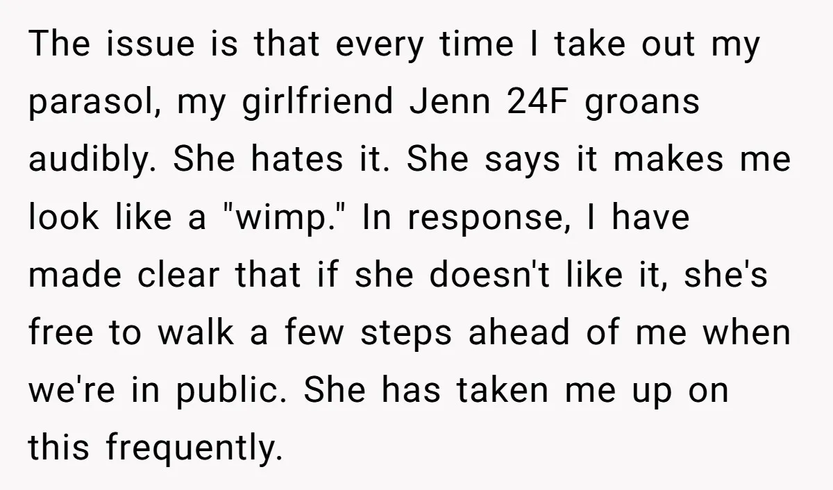 The issue is that every time I take out my parasol, my girlfriend Jenn 24F groans audibly. She hates it. She says it makes me look like a "wimp." In...