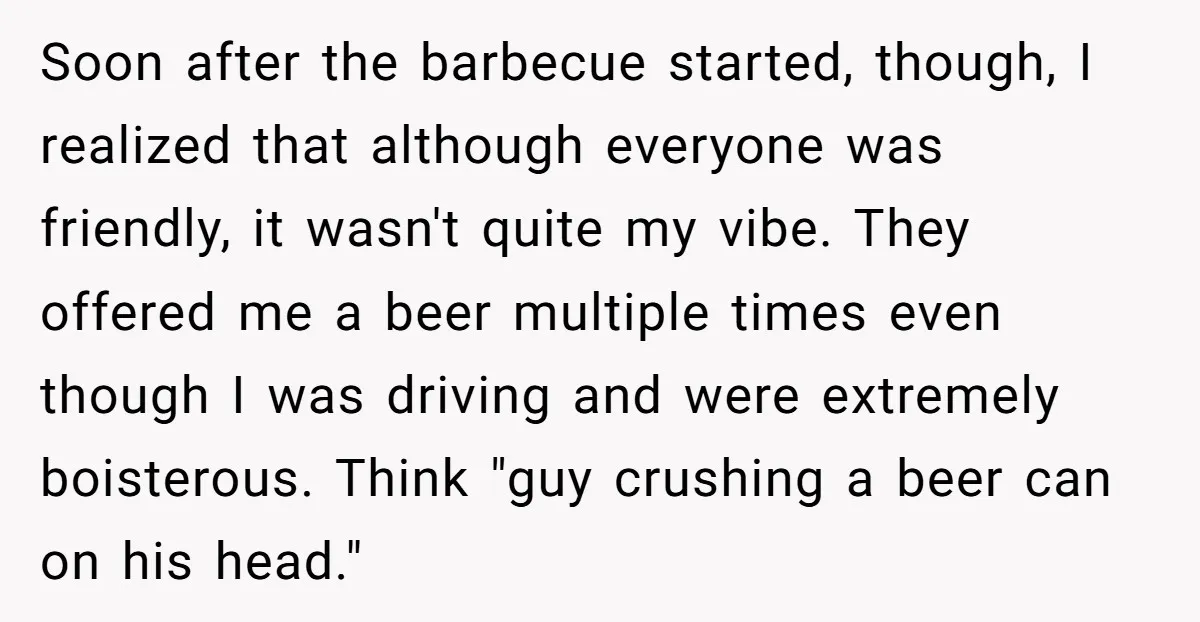 Soon after the barbecue started, though, I realized that although everyone was friendly, it wasn't quite my vibe. They offered me a beer multiple times even though I was driving...
