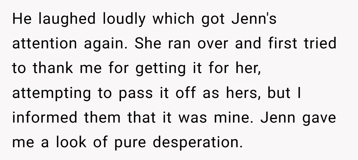 He laughed loudly which got Jenn's attention again. She ran over and first tried to thank me for getting it for her, attempting to pass it off as hers, but...