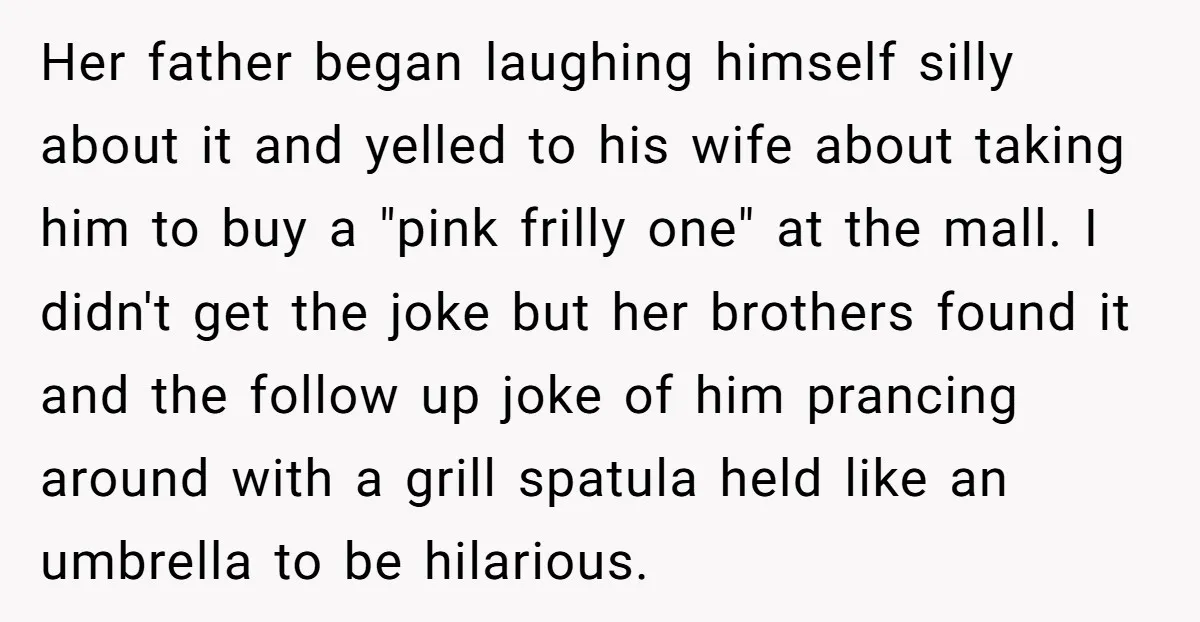 Her father began laughing himself silly about it and yelled to his wife about taking him to buy a "pink frilly one" at the mall. I didn't get the joke...