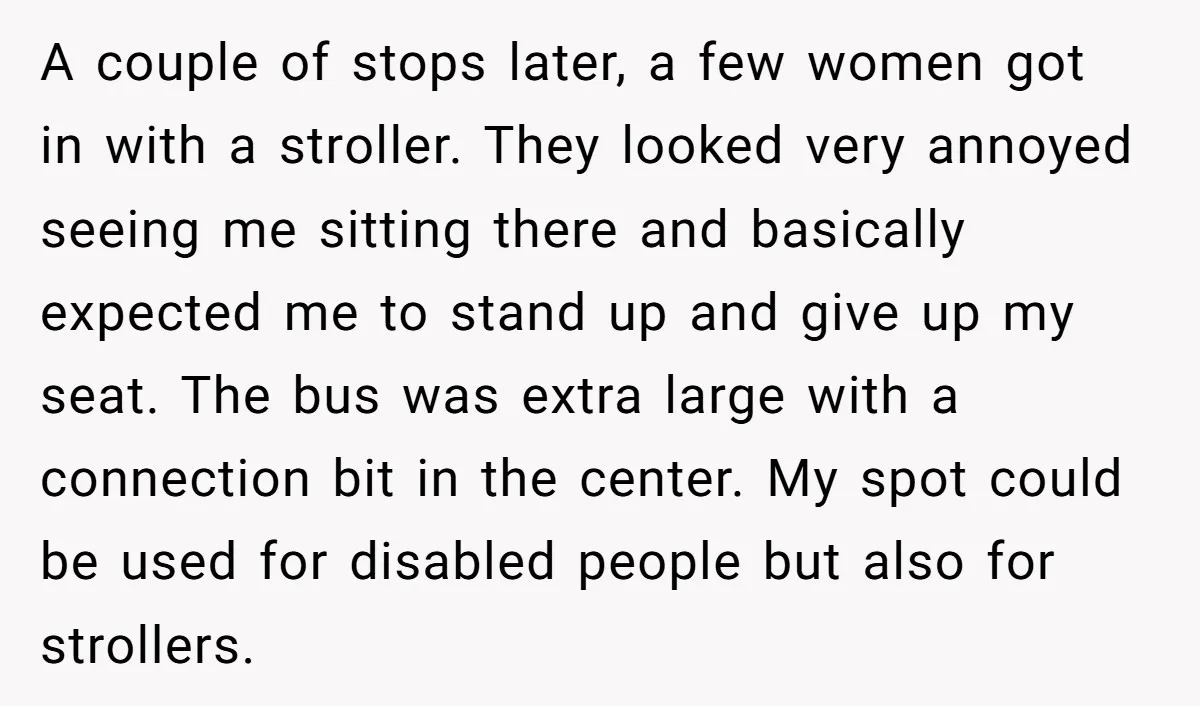 A couple of stops later, a few women got in with a stroller. They looked very annoyed seeing me sitting there and basically expected me to stand up and give...