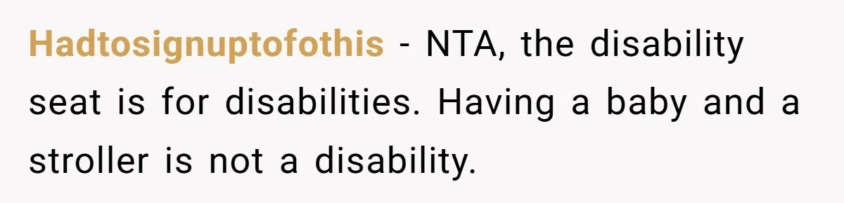 Hadtosignuptofothis − NTA, the disability seat is for disabilities. Having a baby and a stroller is not a disability.