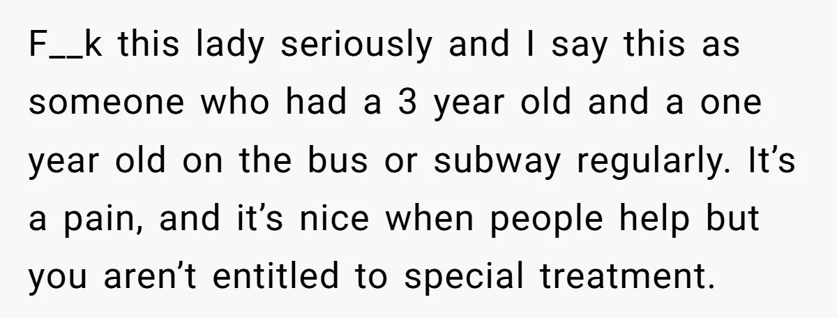 F__k this lady seriously and I say this as someone who had a 3 year old and a one year old on the bus or subway regularly. It’s a pain,...