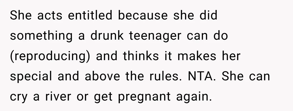 She acts entitled because she did something a drunk teenager can do (reproducing) and thinks it makes her special and above the rules. NTA. She can cry a river or...