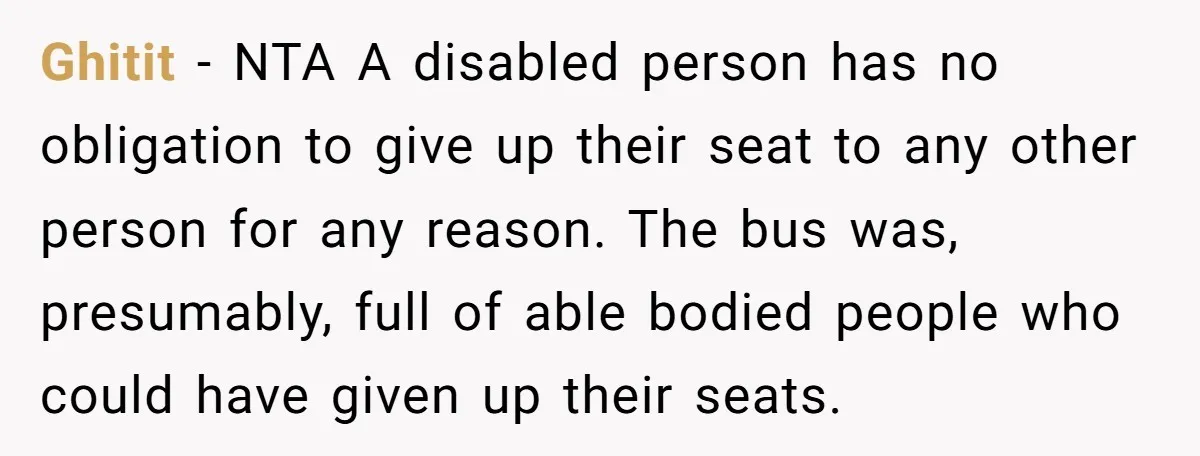 Ghitit − NTA A disabled person has no obligation to give up their seat to any other person for any reason. The bus was, presumably, full of able bodied people...