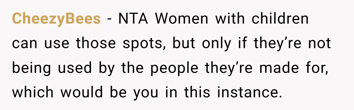 CheezyBees − NTA Women with children can use those spots, but only if they’re not being used by the people they’re made for, which would be you in this instance.