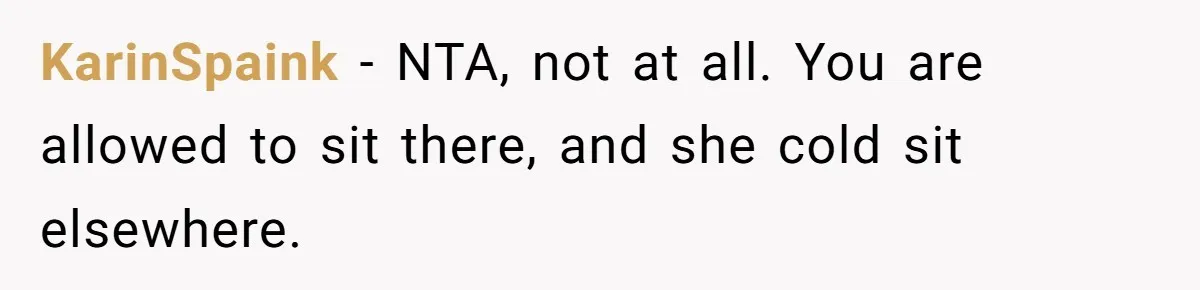 KarinSpaink − NTA, not at all. You are allowed to sit there, and she cold sit elsewhere.