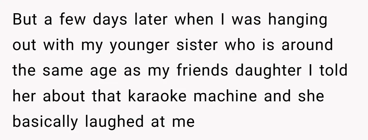 But a few days later when I was hanging out with my younger sister who is around the same age as my friends daughter I told her about that karaoke...