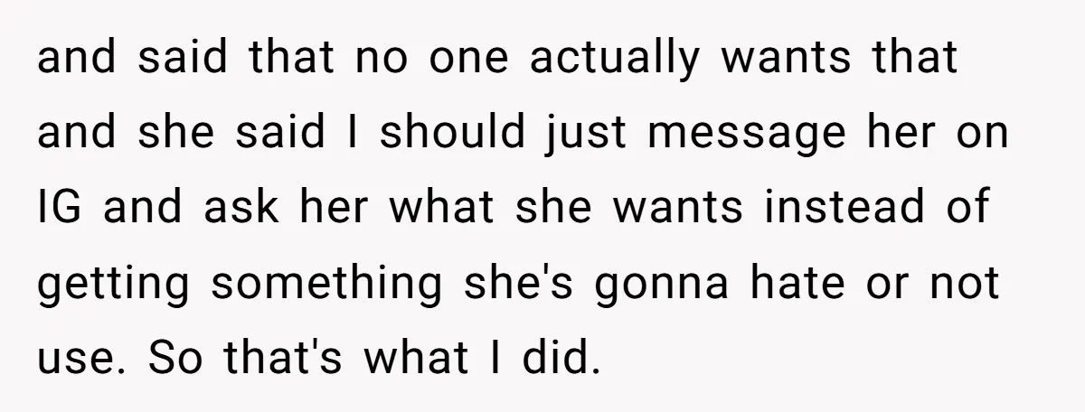 and said that no one actually wants that and she said I should just message her on IG and ask her what she wants instead of getting something she's gonna...