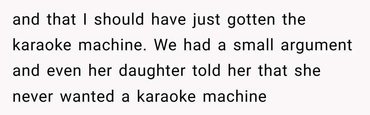 and that I should have just gotten the karaoke machine. We had a small argument and even her daughter told her that she never wanted a karaoke machine