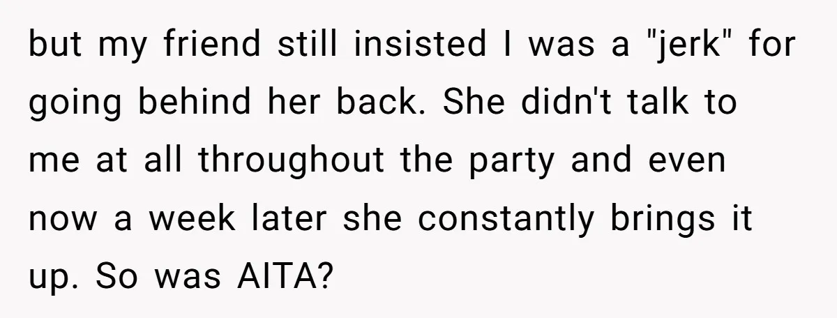 but my friend still insisted I was a "jerk" for going behind her back. She didn't talk to me at all throughout the party and even now a week later...