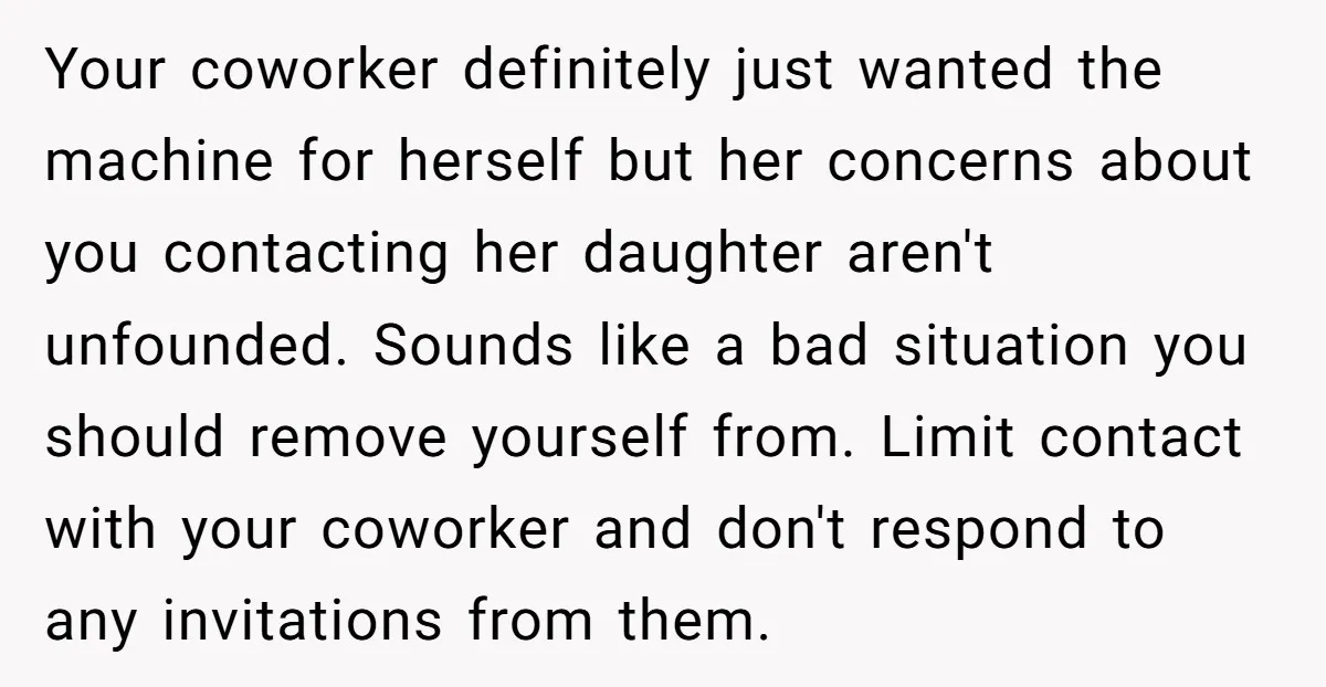 Your coworker definitely just wanted the machine for herself but her concerns about you contacting her daughter aren't unfounded. Sounds like a bad situation you should remove yourself from. Limit...