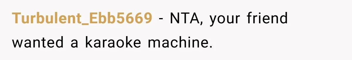 Turbulent_Ebb5669 − NTA, your friend wanted a karaoke machine.