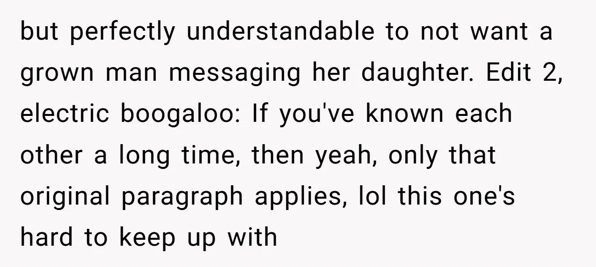 but perfectly understandable to not want a grown man messaging her daughter. Edit 2, electric boogaloo: If you've known each other a long time, then yeah, only that original paragraph...