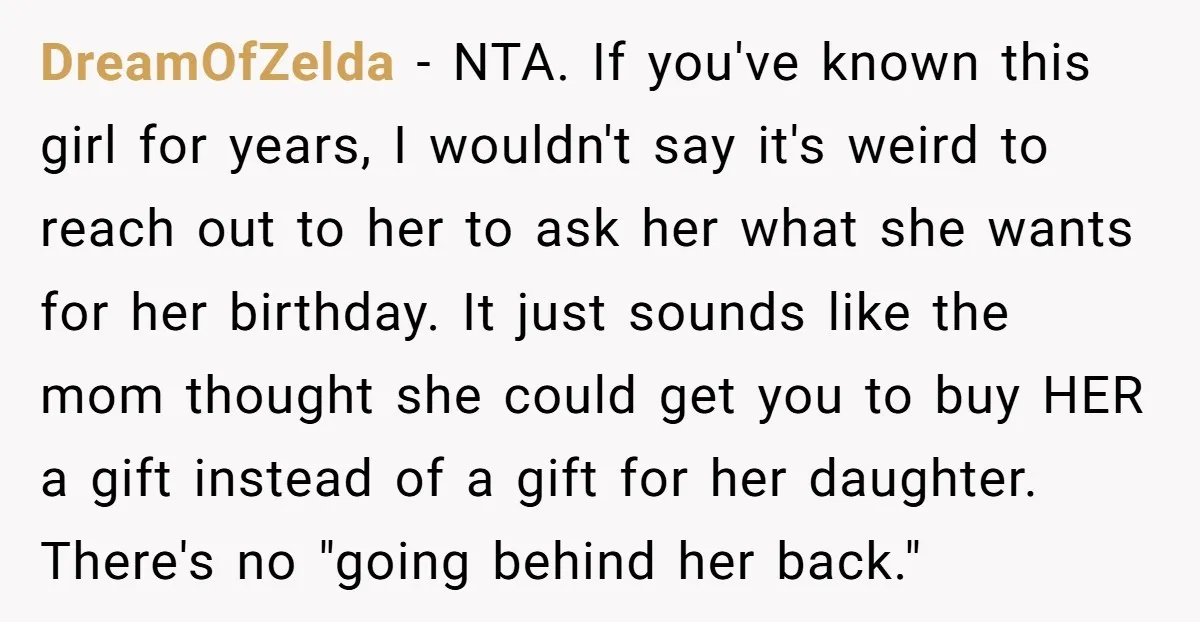 DreamOfZelda − NTA. If you've known this girl for years, I wouldn't say it's weird to reach out to her to ask her what she wants for her birthday. It...