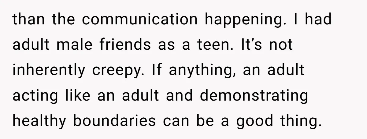 than the communication happening. I had adult male friends as a teen. It’s not inherently creepy. If anything, an adult acting like an adult and demonstrating healthy boundaries can be...