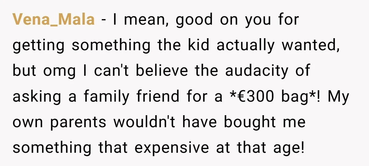 Vena_Mala − I mean, good on you for getting something the kid actually wanted, but omg I can't believe the audacity of asking a family friend for a *€300 bag*!...
