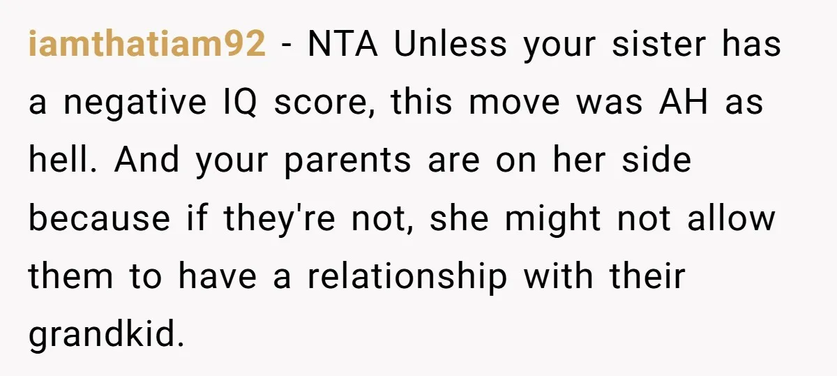 iamthatiam92 − NTA Unless your sister has a negative IQ score, this move was AH as hell. And your parents are on her side because if they're not, she might...